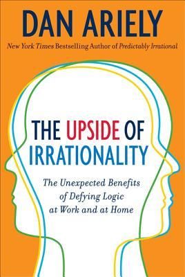 UPSIDE OF IRRATIONALITY, THE: THE UNEXPECTED BENEFITS OF DEFYING LOGIC AT WORK AND HOME
